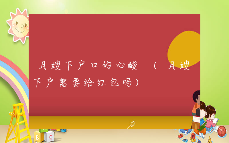 月嫂下户口的心酸 (月嫂下户需要给红包吗)